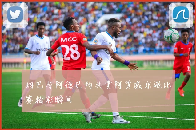 姆巴与阿德巴约共赏阿贾威尔逊比赛精彩瞬间
