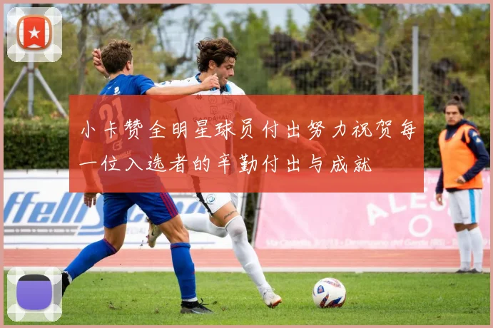 小卡赞全明星球员付出努力祝贺每一位入选者的辛勤付出与成就