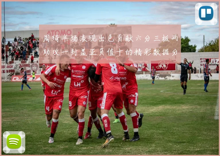 周琦半场表现出色贡献六分三板两助攻一封盖正负值十的精彩数据分析