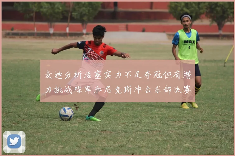 麦迪分析活塞实力不足夺冠但有潜力挑战绿军和尼克斯冲击东部决赛