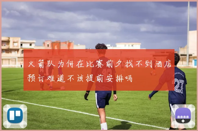 火箭队为何在比赛前夕找不到酒店预订难道不该提前安排吗