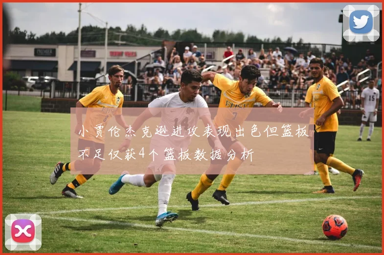 小贾伦杰克逊进攻表现出色但篮板不足仅获4个篮板数据分析