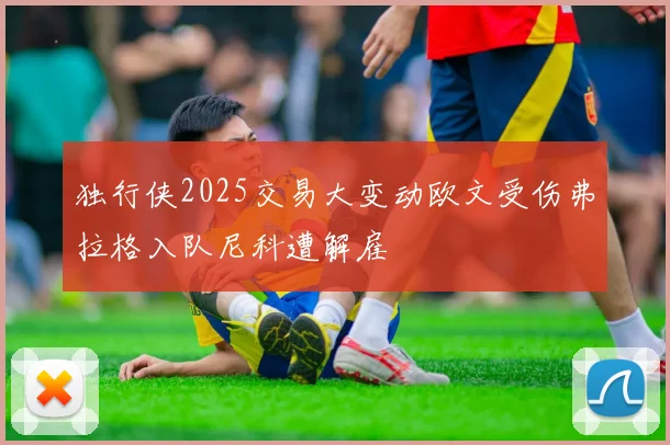 独行侠2025交易大变动欧文受伤弗拉格入队尼科遭解雇