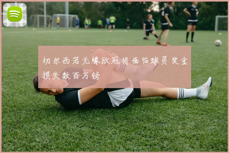 切尔西若无缘欧冠将面临球员奖金损失数百万镑