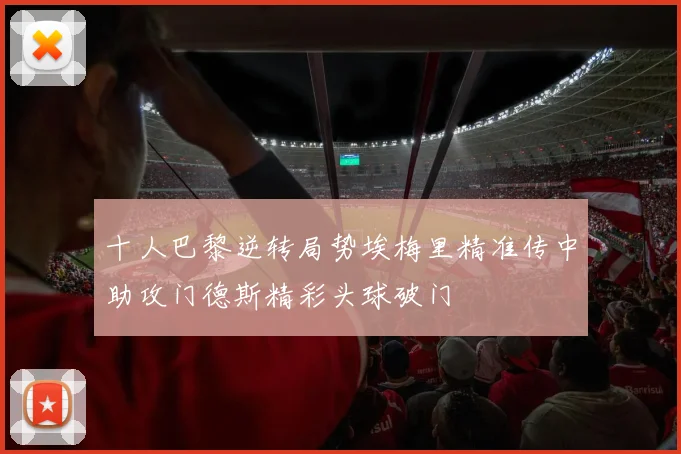 十人巴黎逆转局势埃梅里精准传中助攻门德斯精彩头球破门