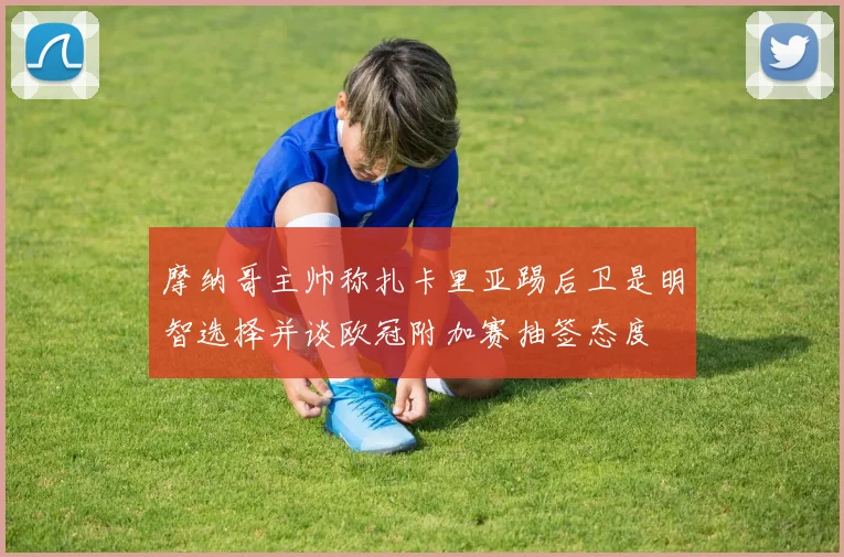 摩纳哥主帅称扎卡里亚踢后卫是明智选择并谈欧冠附加赛抽签态度
