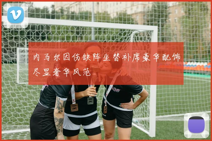 内马尔因伤缺阵坐替补席豪华配饰尽显奢华风范