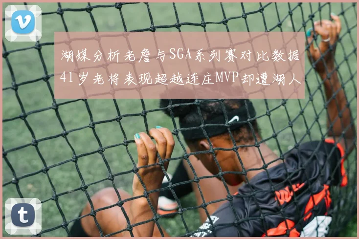 湖媒分析老詹与SGA系列赛对比数据41岁老将表现超越连庄MVP却遭湖人0-2落后