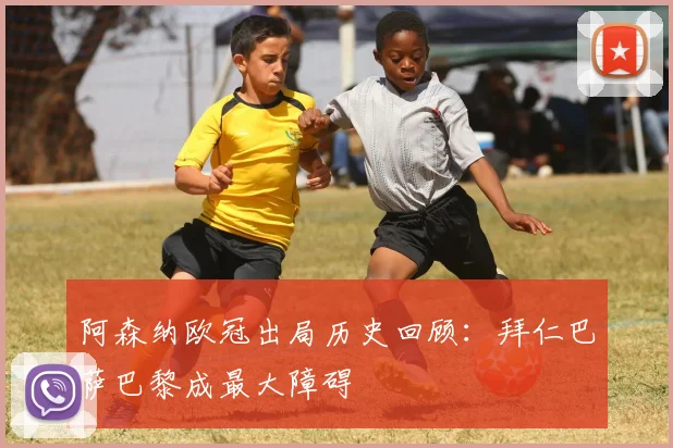 阿森纳欧冠出局历史回顾：拜仁巴萨巴黎成最大障碍