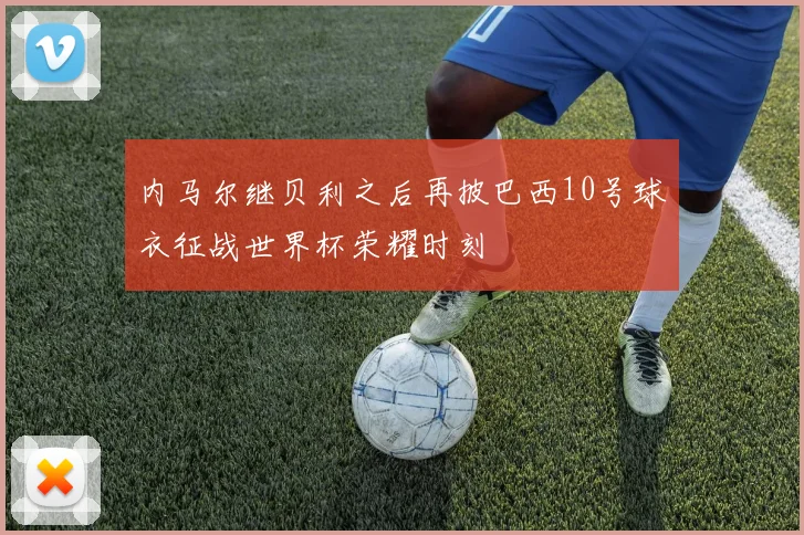 内马尔继贝利之后再披巴西10号球衣征战世界杯荣耀时刻
