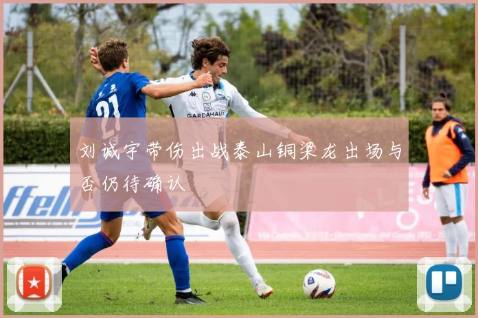 刘诚宇带伤出战泰山铜梁龙出场与否仍待确认