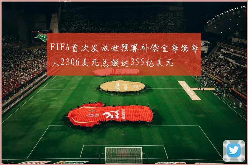 FIFA首次发放世预赛补偿金每场每人2306美元总额达355亿美元
