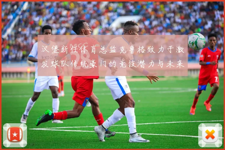 汉堡新任体育总监克鲁格致力于激发球队传统豪门的竞技潜力与未来发展