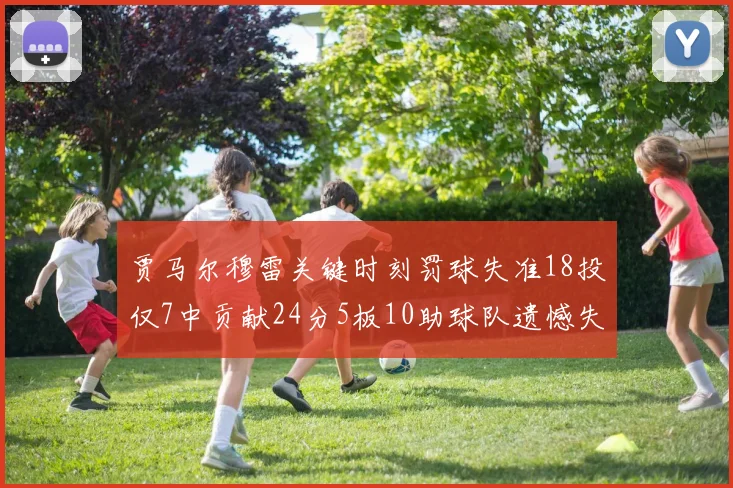 贾马尔穆雷关键时刻罚球失准18投仅7中贡献24分5板10助球队遗憾失平