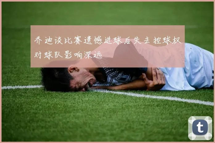乔迪谈比赛遗憾进球后失去控球权对球队影响深远