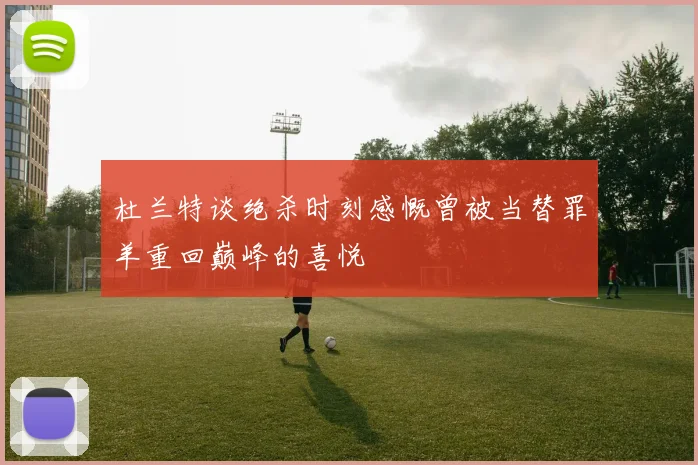 杜兰特谈绝杀时刻感慨曾被当替罪羊重回巅峰的喜悦