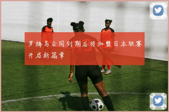 罗梅乌合同到期后将加盟日本联赛开启新篇章