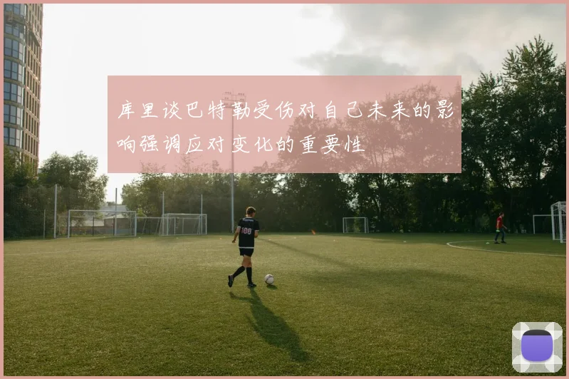 库里谈巴特勒受伤对自己未来的影响强调应对变化的重要性
