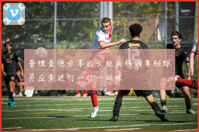 普理查德分享成长经历强调年轻球员应多进行一对一训练