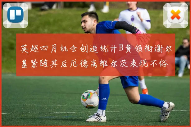 英超四月机会创造统计B费领衔谢尔基紧随其后厄德高维尔茨表现不俗