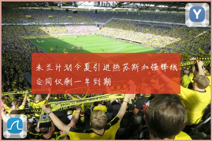 米兰计划今夏引进热苏斯加强锋线合同仅剩一年到期