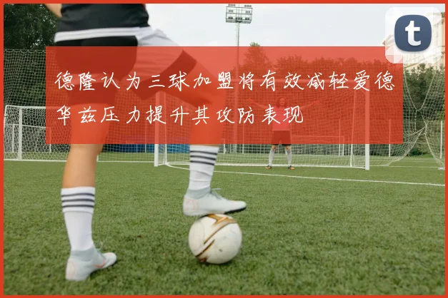 德隆认为三球加盟将有效减轻爱德华兹压力提升其攻防表现