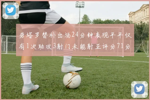 劳塔罗替补出场24分钟表现平平仅有1次助攻3射门未能射正评分71分