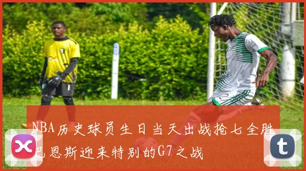 NBA历史球员生日当天出战抢七全胜巴恩斯迎来特别的G7之战