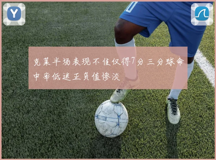克莱半场表现不佳仅得7分三分球命中率低迷正负值惨淡